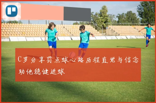 C罗分享罚点球心路历程直觉与信念助他稳健进球
