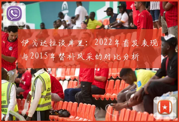 伊戈达拉谈库里：2022年首发表现与2015年替补风采的对比分析