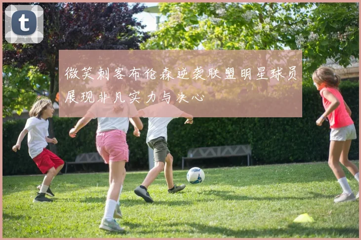 微笑刺客布伦森逆袭联盟明星球员展现非凡实力与决心