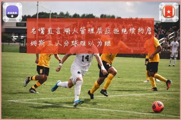 名嘴直言湖人管理层应拒绝续约詹姆斯三人分球难以为继