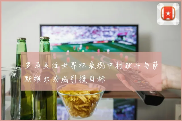 罗马关注世界杯表现中村敬斗与萨默维尔或成引援目标