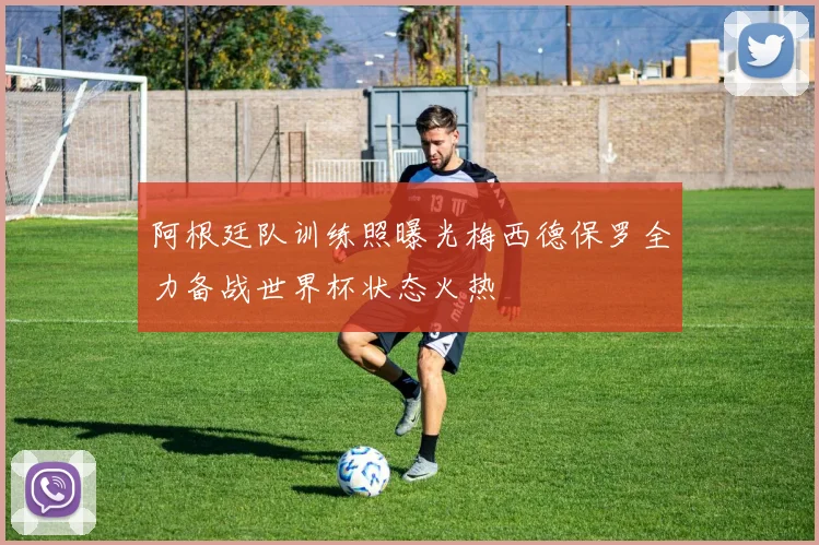 阿根廷队训练照曝光梅西德保罗全力备战世界杯状态火热