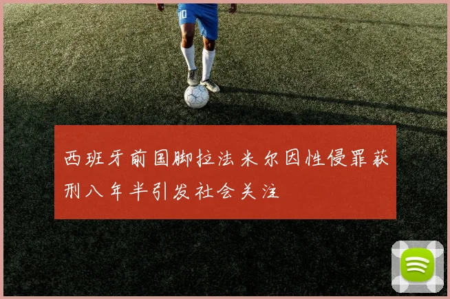 西班牙前国脚拉法米尔因性侵罪获刑八年半引发社会关注