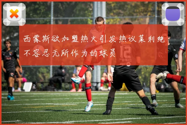 西蒙斯欲加盟热火引发热议莱利绝不容忍无所作为的球员