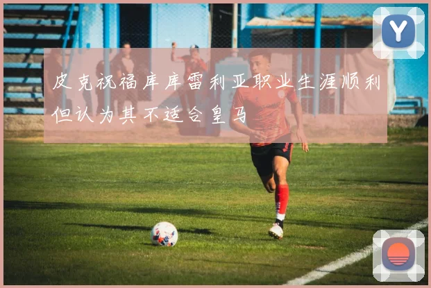 皮克祝福库库雷利亚职业生涯顺利但认为其不适合皇马