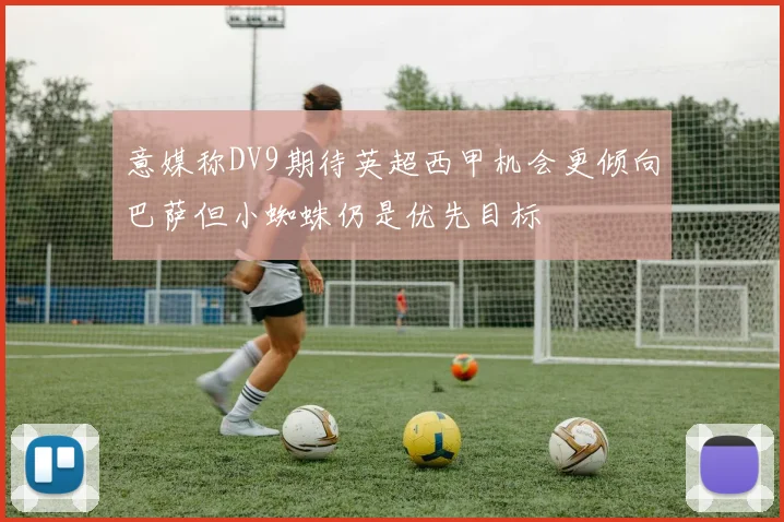 意媒称DV9期待英超西甲机会更倾向巴萨但小蜘蛛仍是优先目标
