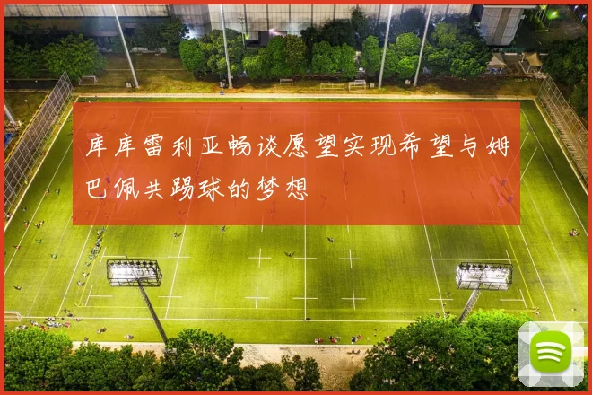 库库雷利亚畅谈愿望实现希望与姆巴佩共踢球的梦想