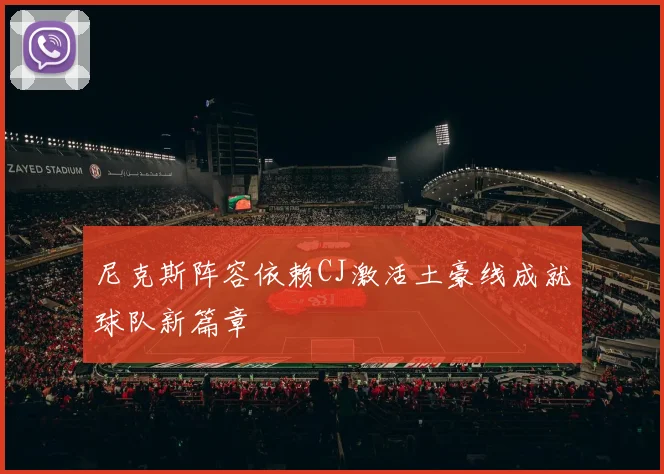 尼克斯阵容依赖CJ激活土豪线成就球队新篇章