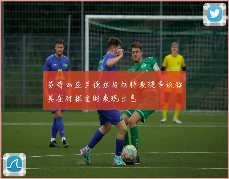 芬奇回应兰德尔与切特表现争议称其在对掘金时表现出色