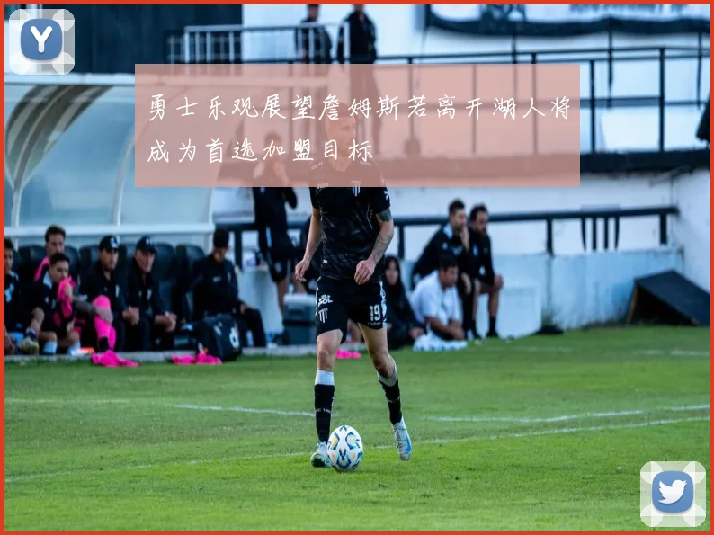 勇士乐观展望詹姆斯若离开湖人将成为首选加盟目标