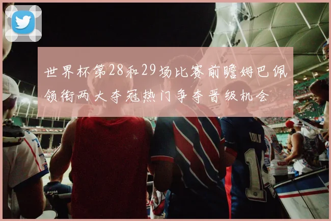 世界杯第28和29场比赛前瞻姆巴佩领衔两大夺冠热门争夺晋级机会