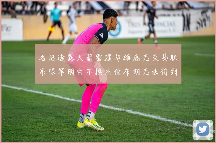 名记透露火箭雷霆与雄鹿无交易联系绿军明白不换杰伦布朗无法得到字母哥